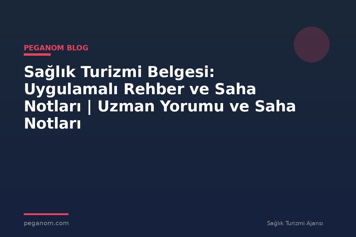 Sağlık Turizmi Belgesi: Uygulamalı Rehber ve Saha Notları | Uzman Yorumu ve Saha Notları