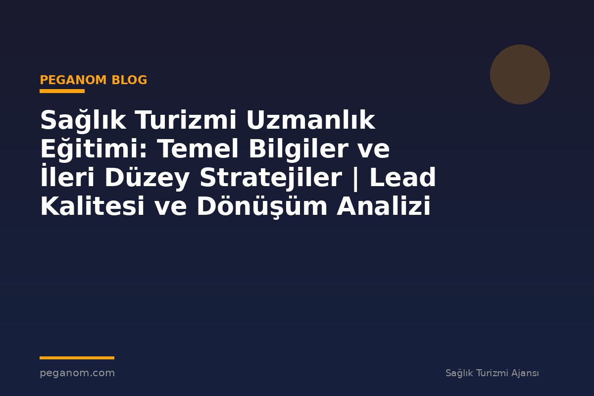 Sağlık Turizmi Uzmanlık Eğitimi: Temel Bilgiler ve İleri Düzey Stratejiler | Lead Kalitesi ve Dönüşüm Analizi