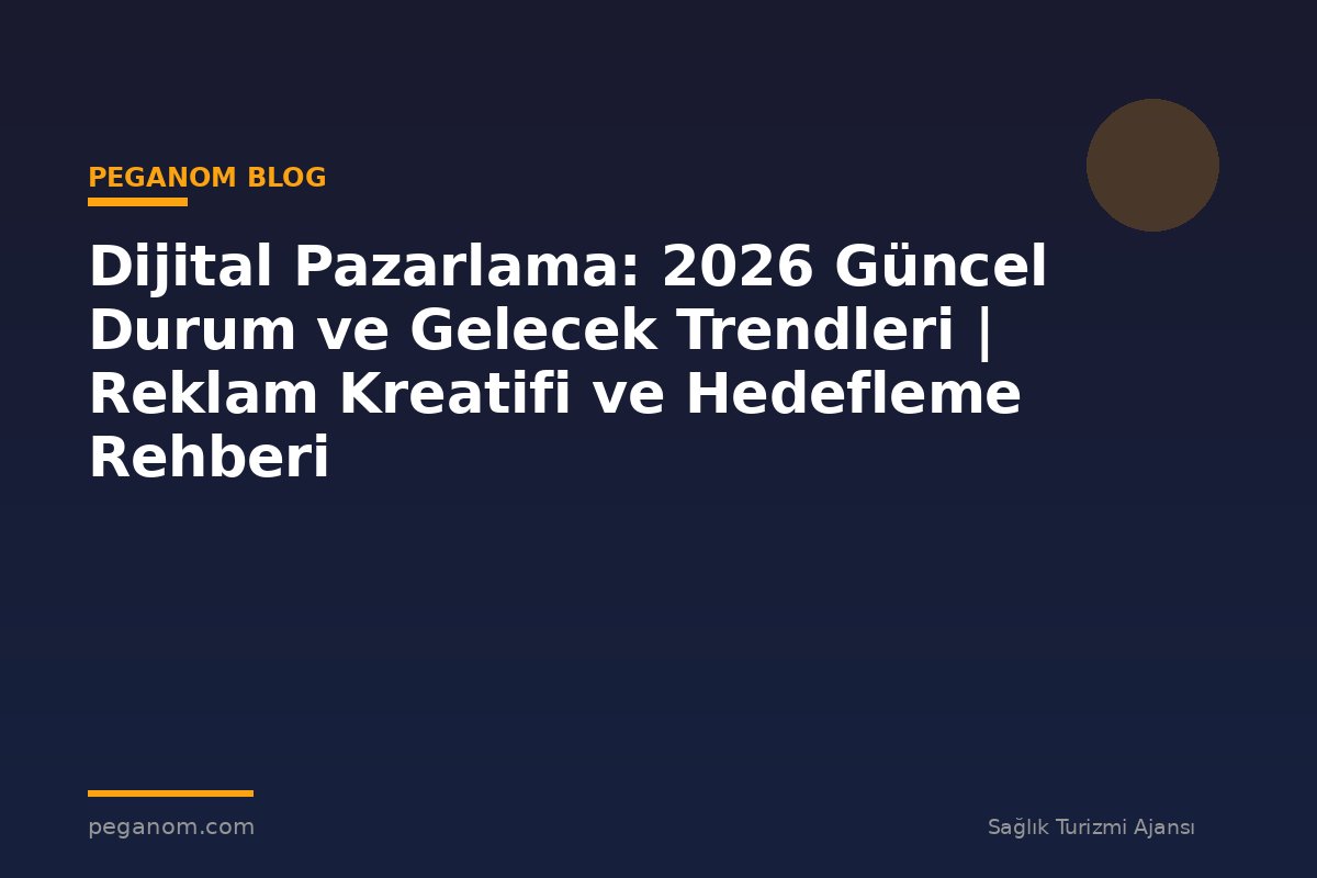 Dijital Pazarlama: 2026 Güncel Durum ve Gelecek Trendleri | Reklam Kreatifi ve Hedefleme Rehberi