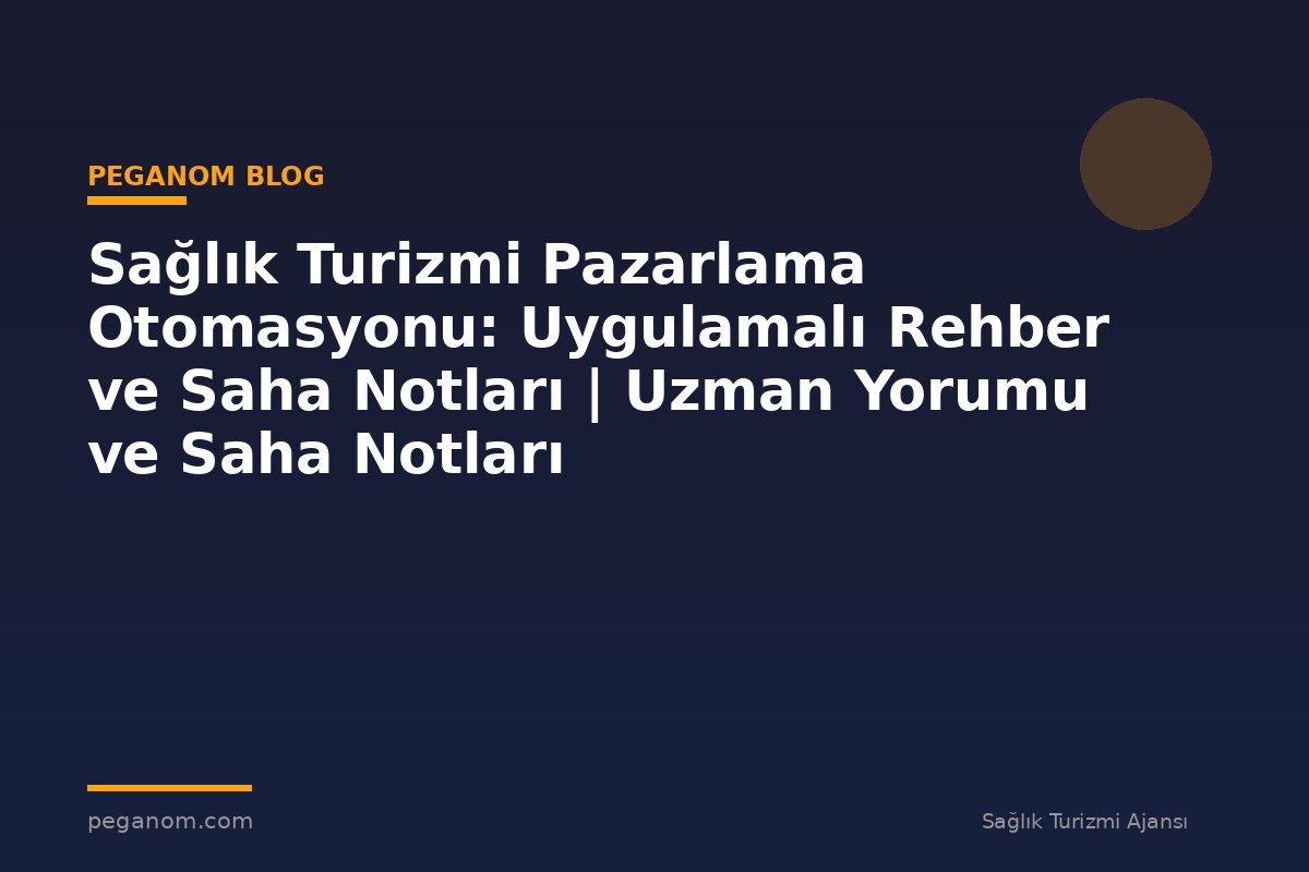 Sağlık Turizmi Pazarlama Otomasyonu: Uygulamalı Rehber ve Saha Notları | Uzman Yorumu ve Saha Notları