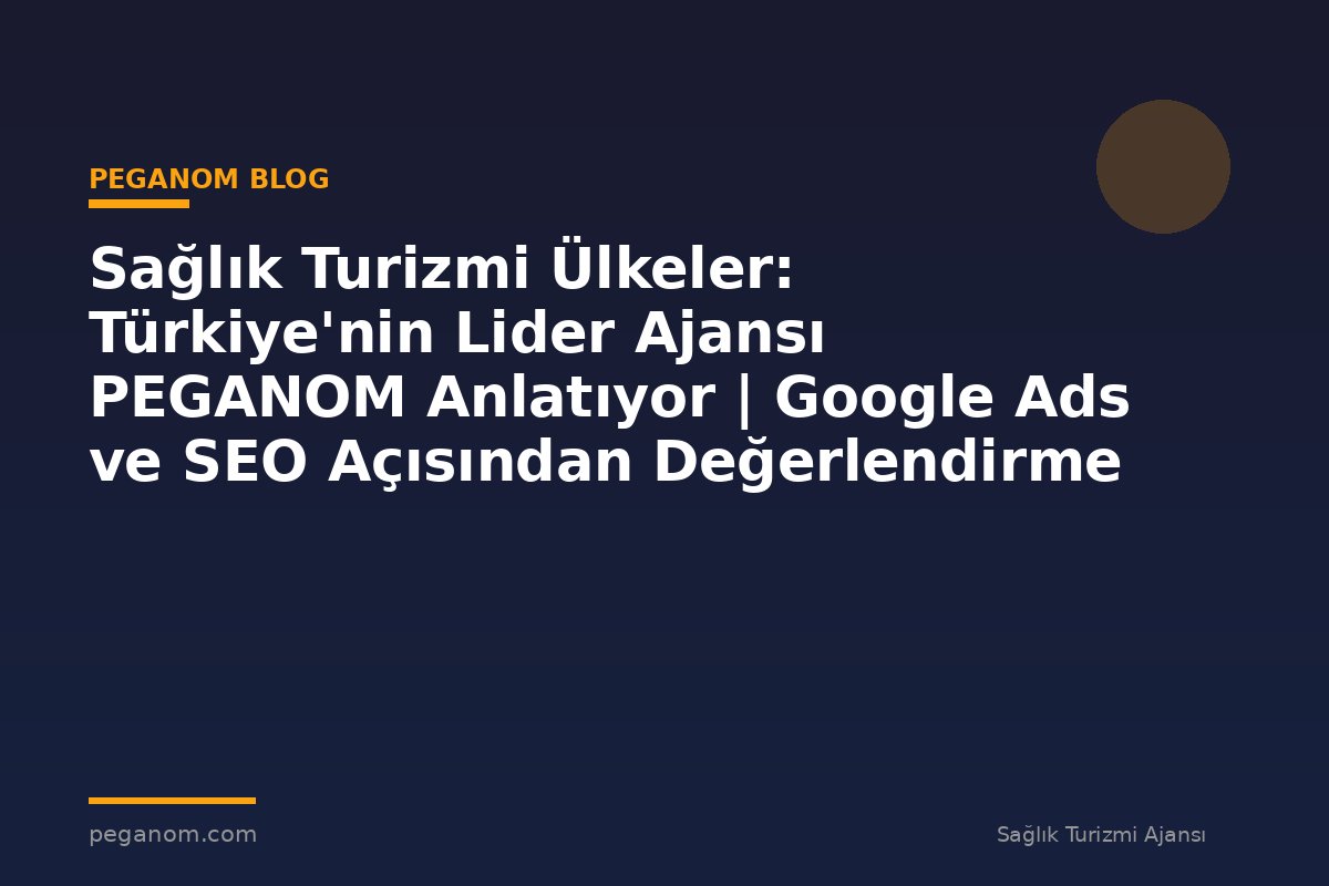 Sağlık Turizmi Ülkeler: Türkiye'nin Lider Ajansı PEGANOM Anlatıyor | Google Ads ve SEO Açısından Değerlendirme