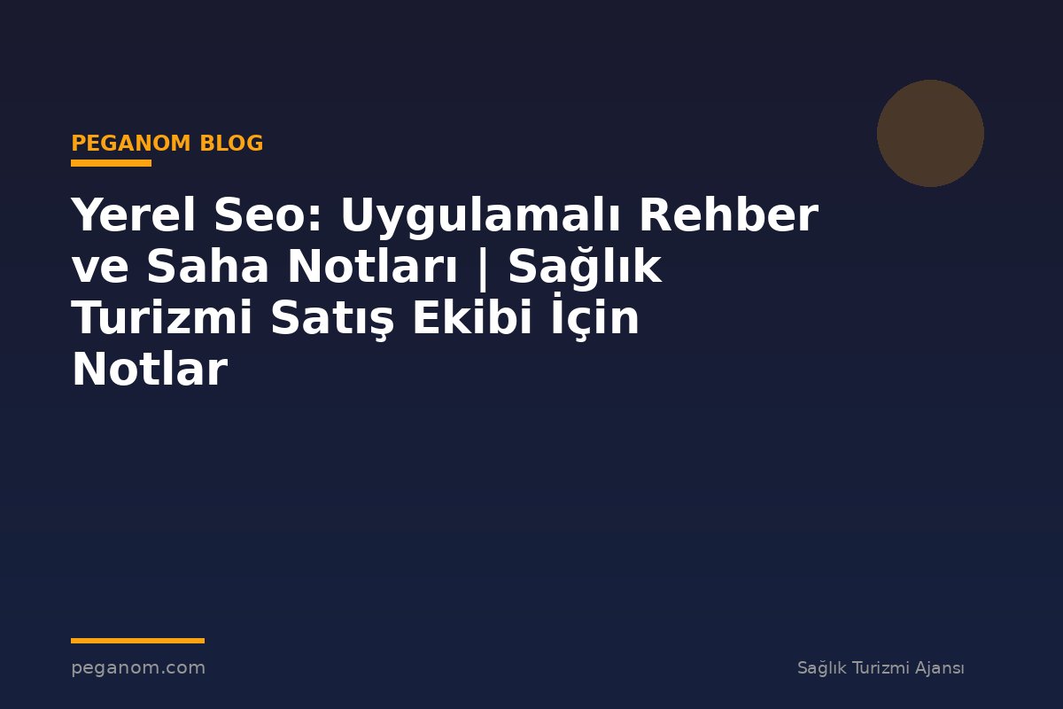 Yerel Seo: Uygulamalı Rehber ve Saha Notları | Sağlık Turizmi Satış Ekibi İçin Notlar