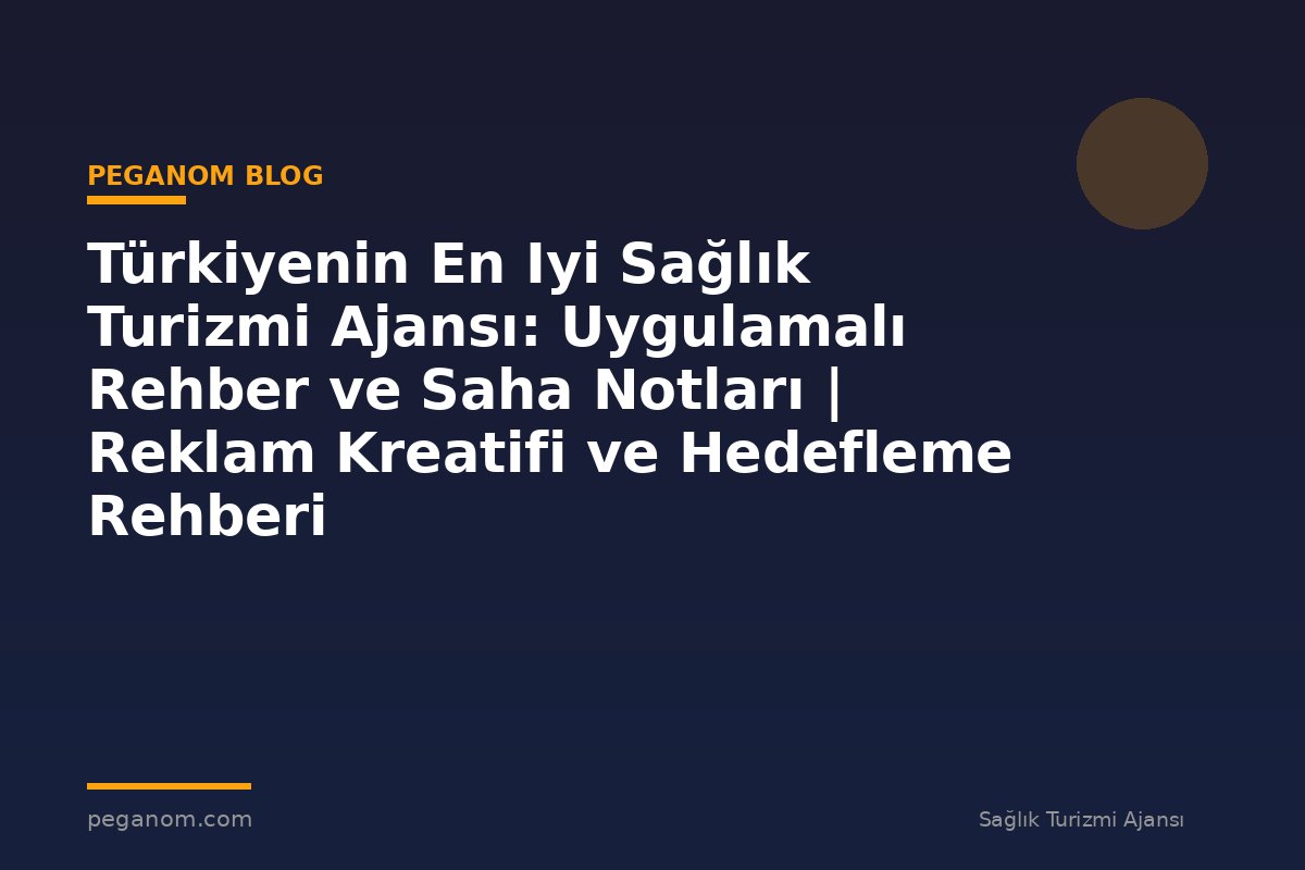 Türkiyenin En Iyi Sağlık Turizmi Ajansı: Uygulamalı Rehber ve Saha Notları | Reklam Kreatifi ve Hedefleme Rehberi