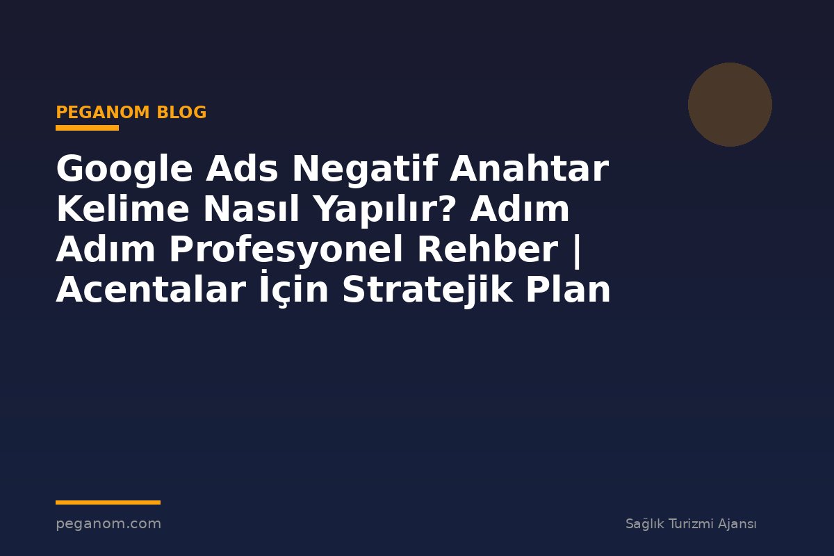 Google Ads Negatif Anahtar Kelime Nasıl Yapılır? Adım Adım Profesyonel Rehber | Acentalar İçin Stratejik Plan