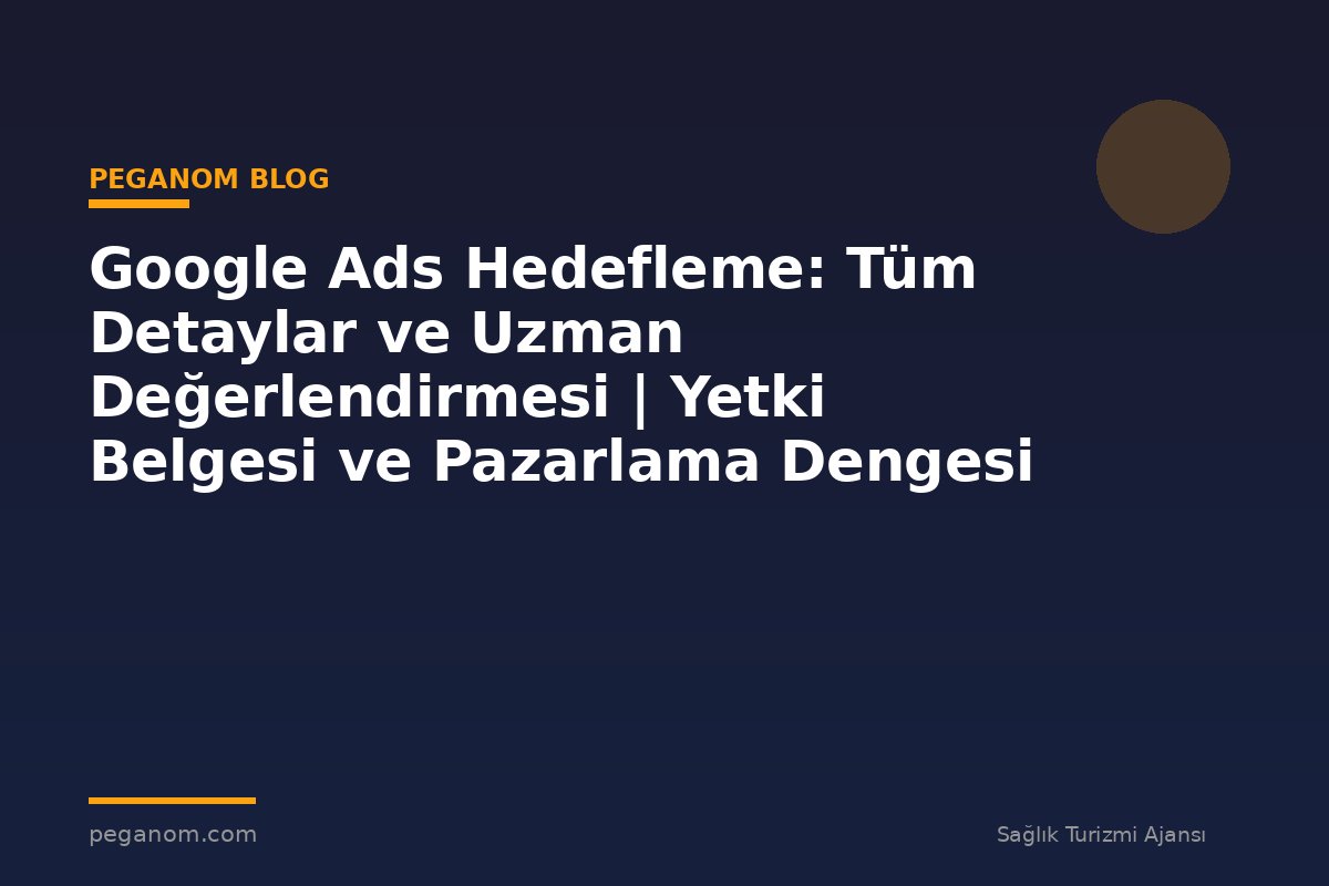 Google Ads Hedefleme: Tüm Detaylar ve Uzman Değerlendirmesi | Yetki Belgesi ve Pazarlama Dengesi