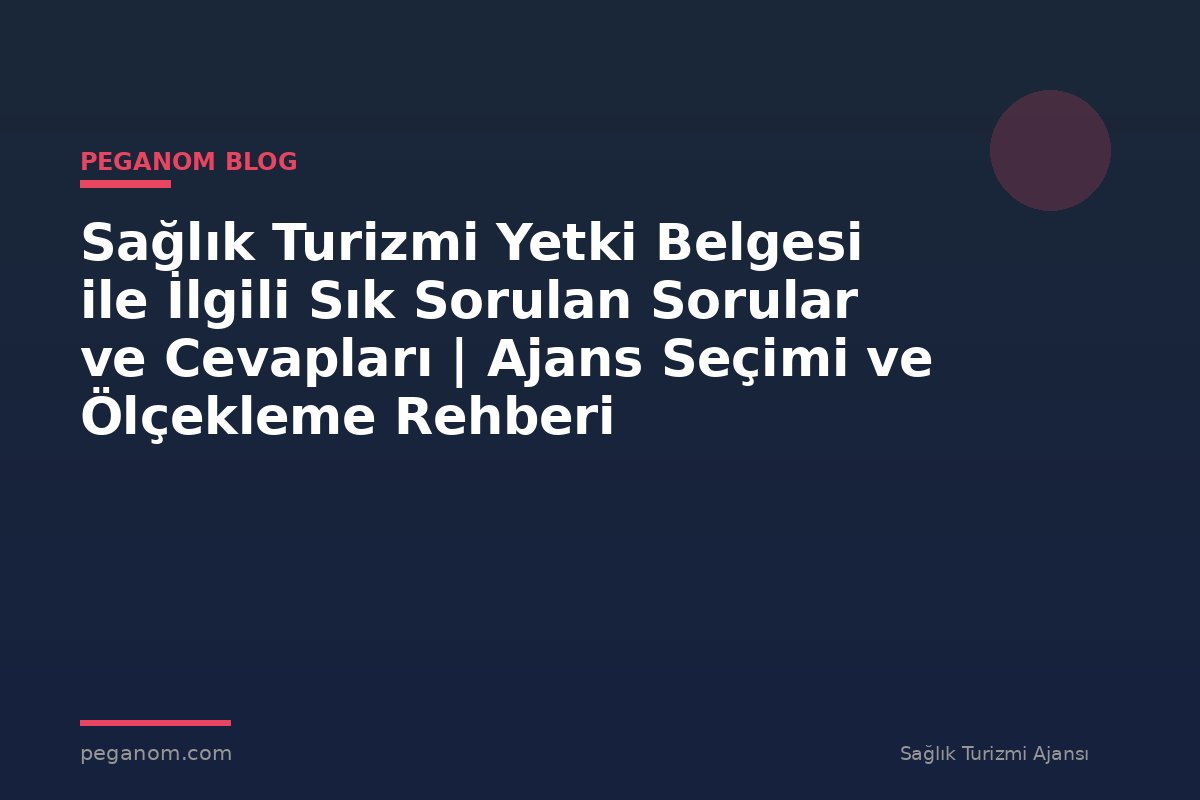 Sağlık Turizmi Yetki Belgesi ile İlgili Sık Sorulan Sorular ve Cevapları | Ajans Seçimi ve Ölçekleme Rehberi