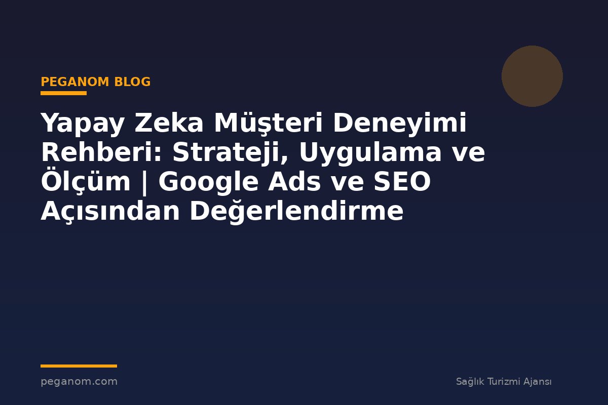 Yapay Zeka Müşteri Deneyimi Rehberi: Strateji, Uygulama ve Ölçüm | Google Ads ve SEO Açısından Değerlendirme