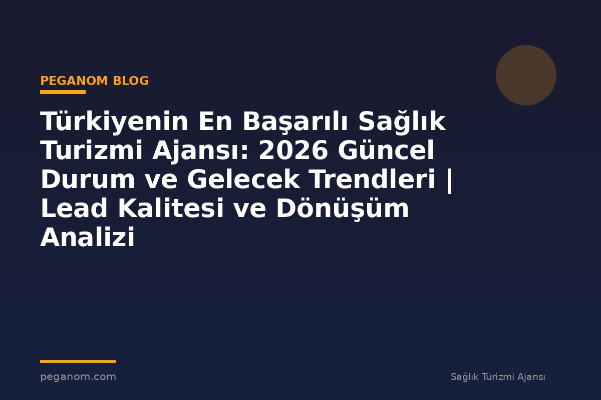 Türkiyenin En Başarılı Sağlık Turizmi Ajansı: 2026 Güncel Durum ve Gelecek Trendleri | Lead Kalitesi ve Dönüşüm Analizi