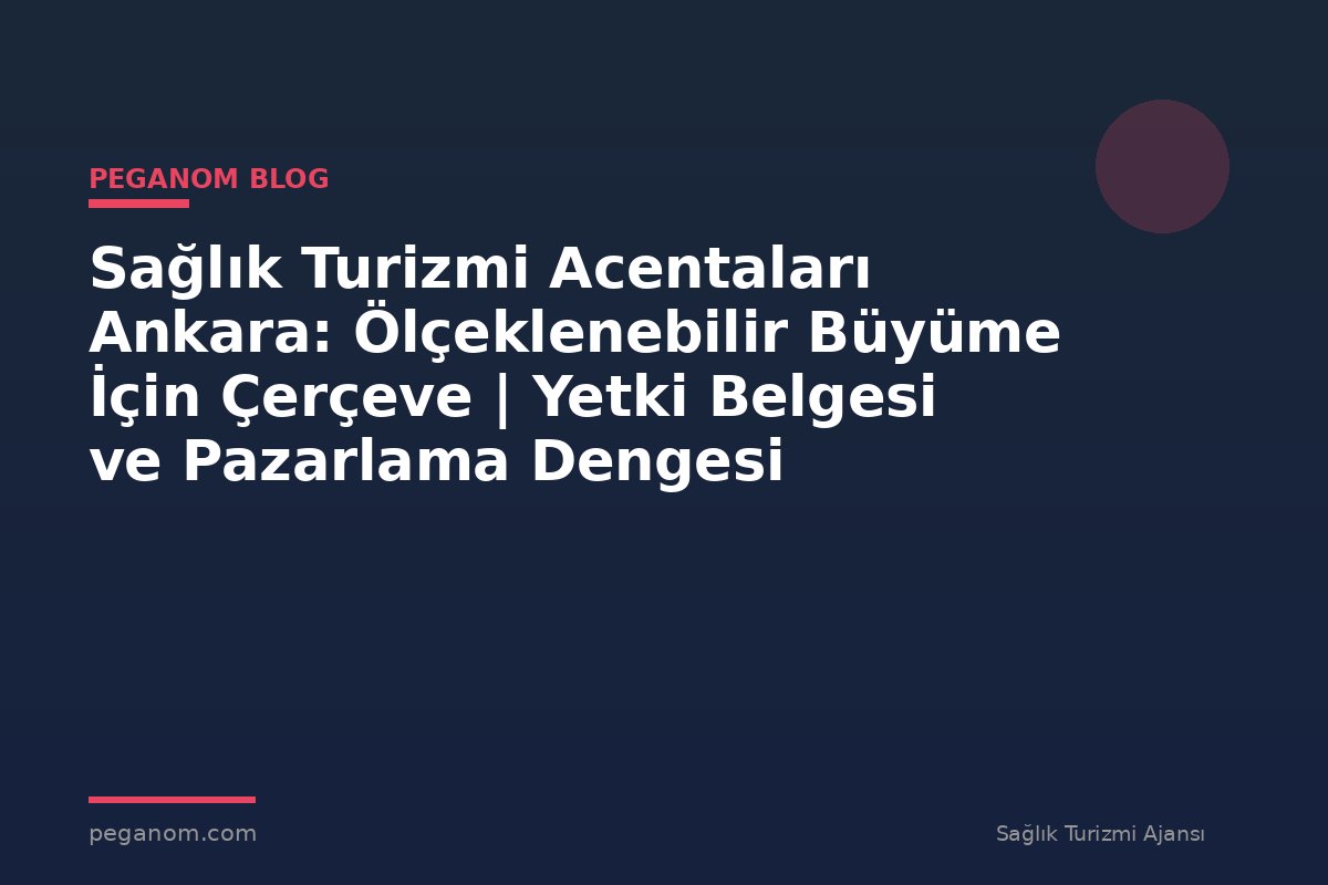 Sağlık Turizmi Acentaları Ankara: Ölçeklenebilir Büyüme İçin Çerçeve | Yetki Belgesi ve Pazarlama Dengesi