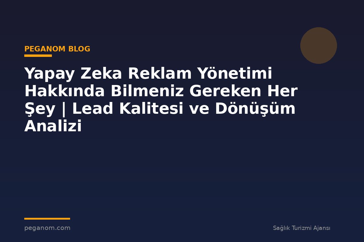 Yapay Zeka Reklam Yönetimi Hakkında Bilmeniz Gereken Her Şey | Lead Kalitesi ve Dönüşüm Analizi