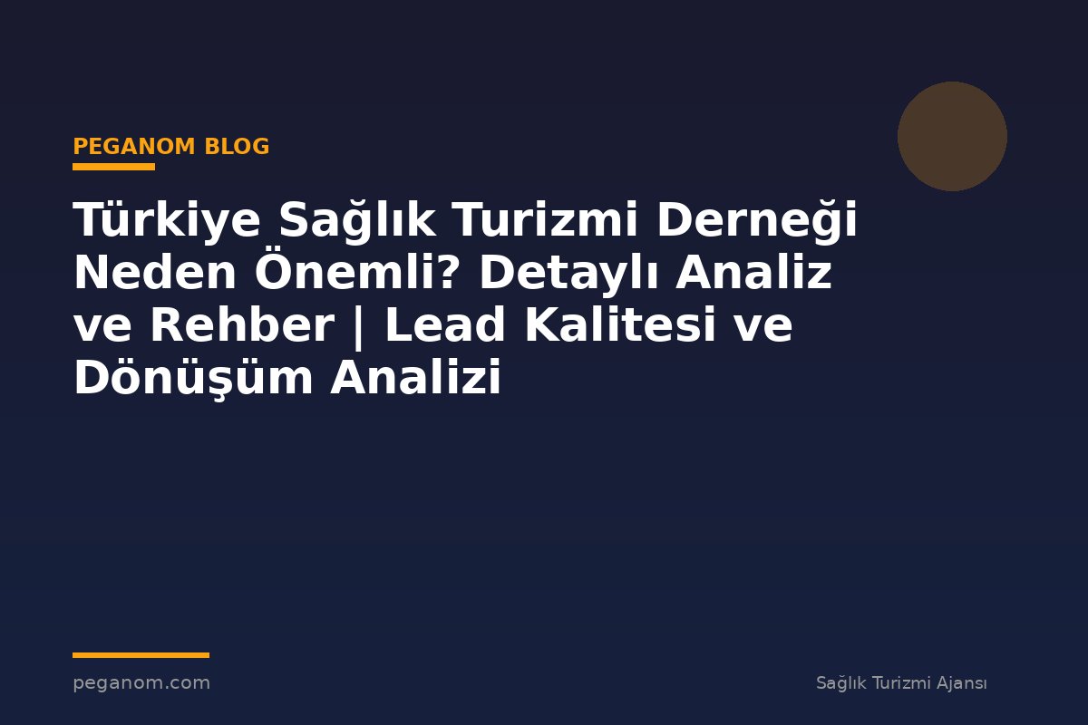 Türkiye Sağlık Turizmi Derneği Neden Önemli? Detaylı Analiz ve Rehber | Lead Kalitesi ve Dönüşüm Analizi