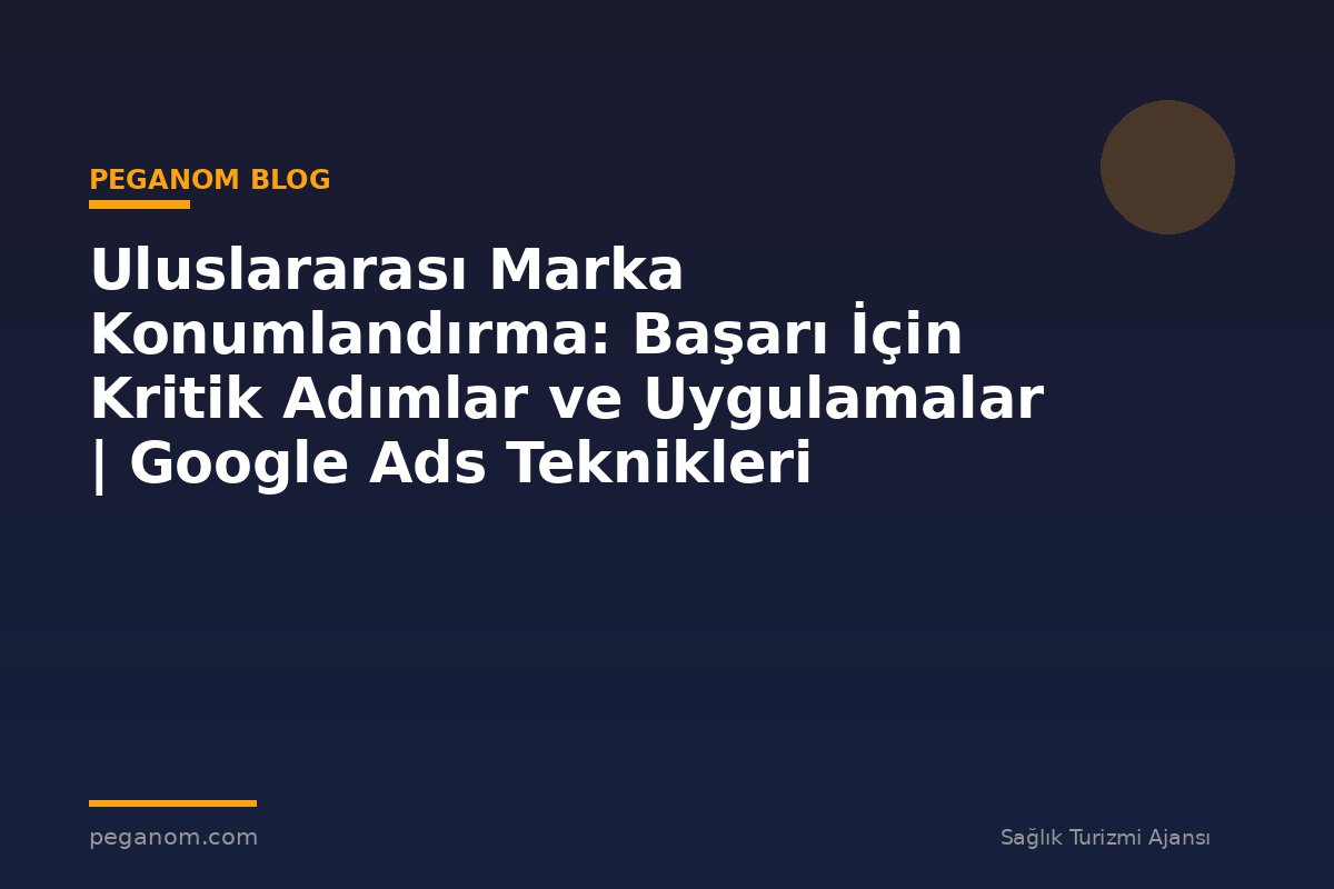 Uluslararası Marka Konumlandırma: Başarı İçin Kritik Adımlar ve Uygulamalar | Google Ads Teknikleri