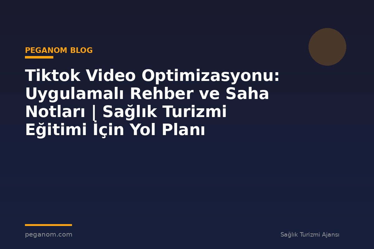 Tiktok Video Optimizasyonu: Uygulamalı Rehber ve Saha Notları | Sağlık Turizmi Eğitimi İçin Yol Planı