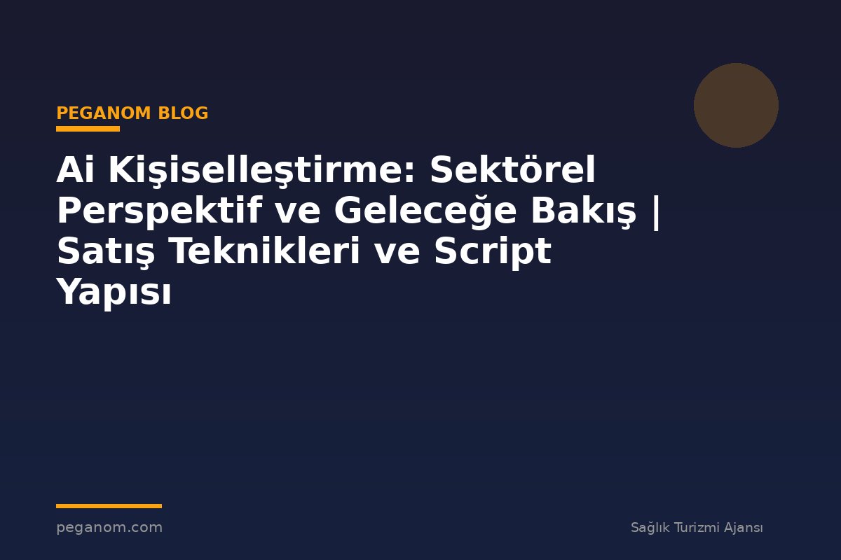 Ai Kişiselleştirme: Sektörel Perspektif ve Geleceğe Bakış | Satış Teknikleri ve Script Yapısı