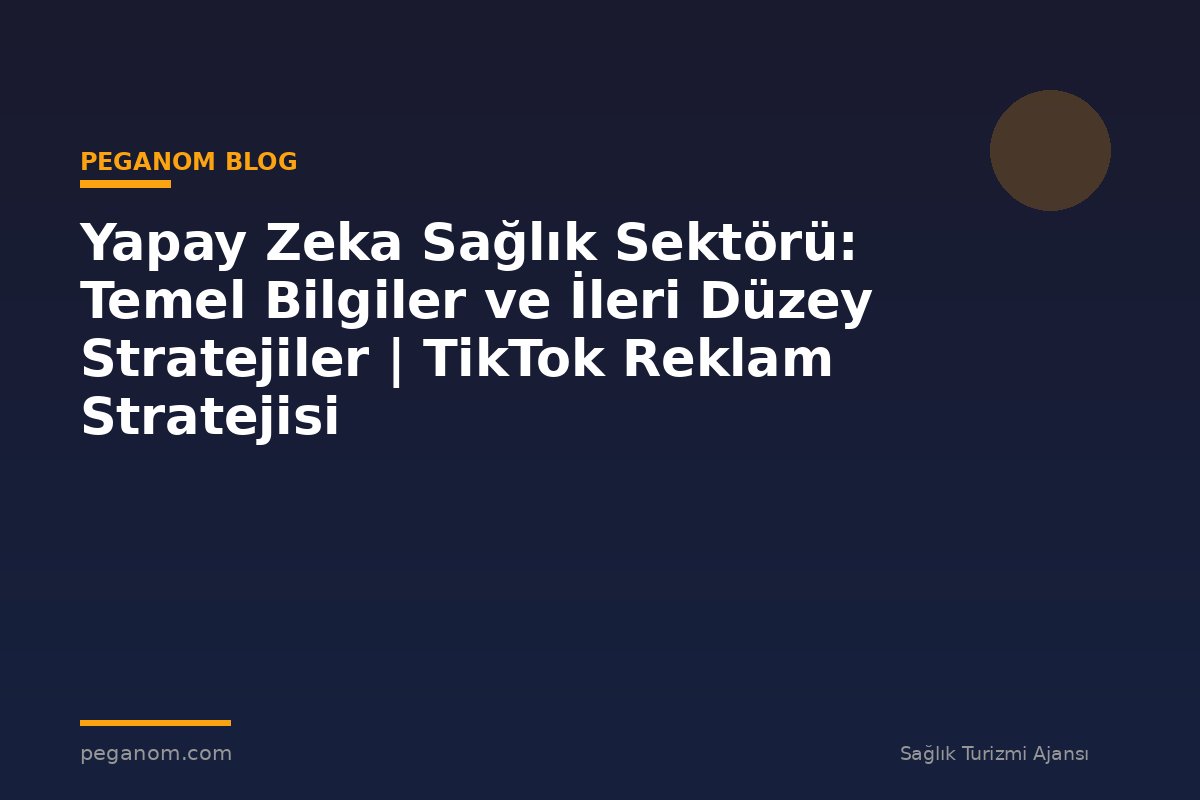 Yapay Zeka Sağlık Sektörü: Temel Bilgiler ve İleri Düzey Stratejiler | TikTok Reklam Stratejisi