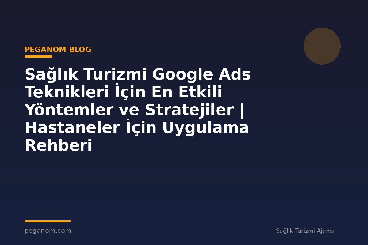 Sağlık Turizmi Google Ads Teknikleri İçin En Etkili Yöntemler ve Stratejiler | Hastaneler İçin Uygulama Rehberi