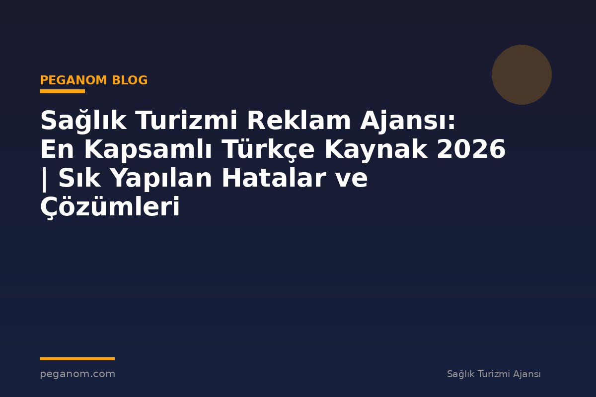 Sağlık Turizmi Reklam Ajansı: En Kapsamlı Türkçe Kaynak 2026 | Sık Yapılan Hatalar ve Çözümleri