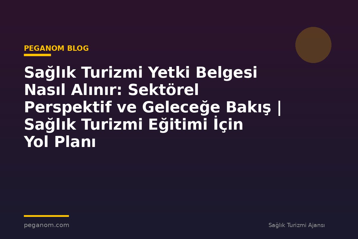 Sağlık Turizmi Yetki Belgesi Nasıl Alınır: Sektörel Perspektif ve Geleceğe Bakış | Sağlık Turizmi Eğitimi İçin Yol Planı