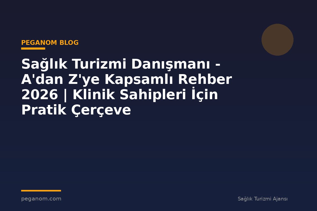 Sağlık Turizmi Danışmanı - A'dan Z'ye Kapsamlı Rehber 2026 | Klinik Sahipleri İçin Pratik Çerçeve
