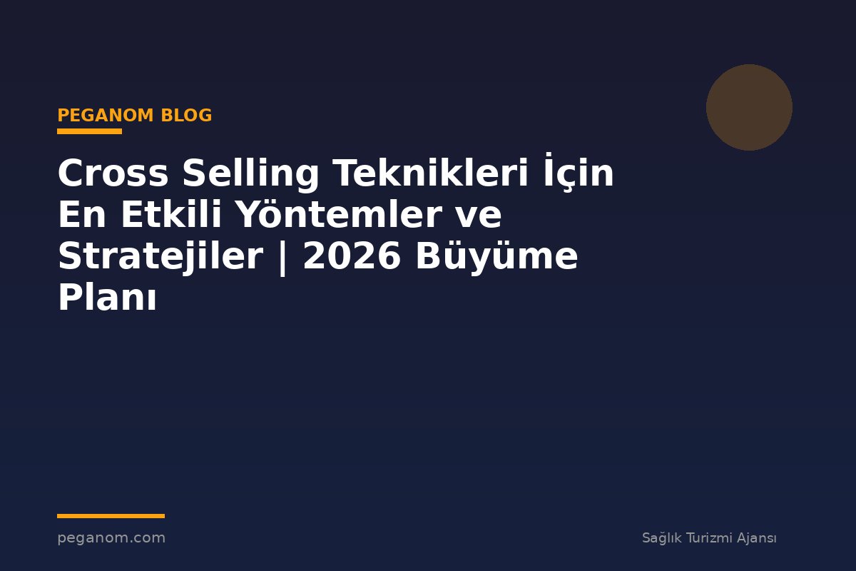 Cross Selling Teknikleri İçin En Etkili Yöntemler ve Stratejiler | 2026 Büyüme Planı