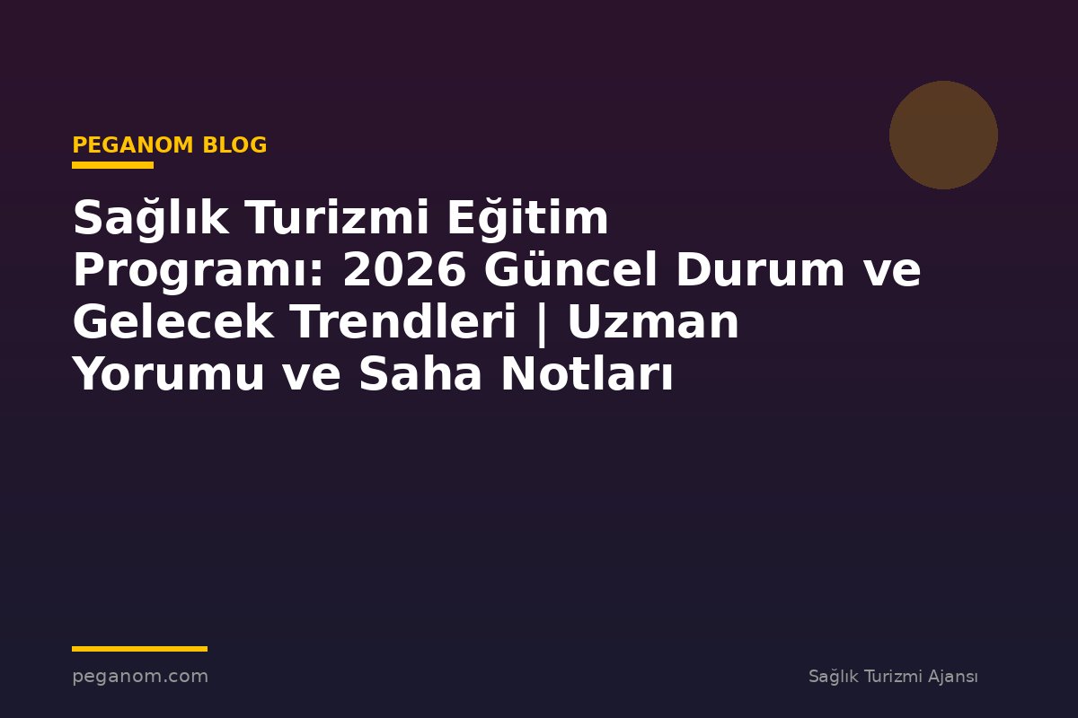 Sağlık Turizmi Eğitim Programı: 2026 Güncel Durum ve Gelecek Trendleri | Uzman Yorumu ve Saha Notları
