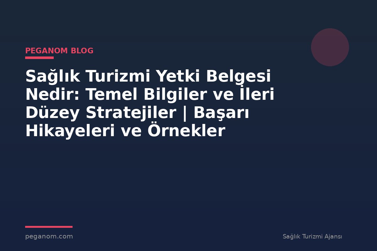 Sağlık Turizmi Yetki Belgesi Nedir: Temel Bilgiler ve İleri Düzey Stratejiler | Başarı Hikayeleri ve Örnekler