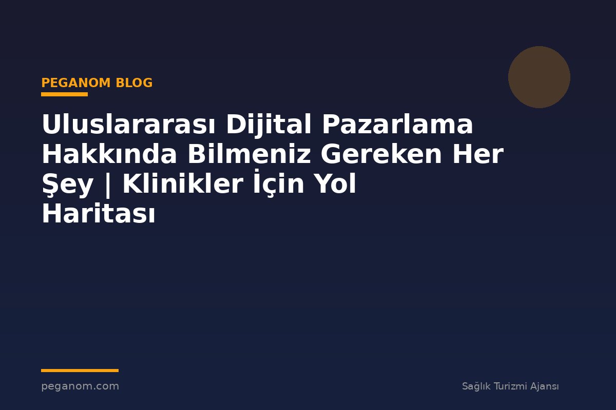 Uluslararası Dijital Pazarlama Hakkında Bilmeniz Gereken Her Şey | Klinikler İçin Yol Haritası