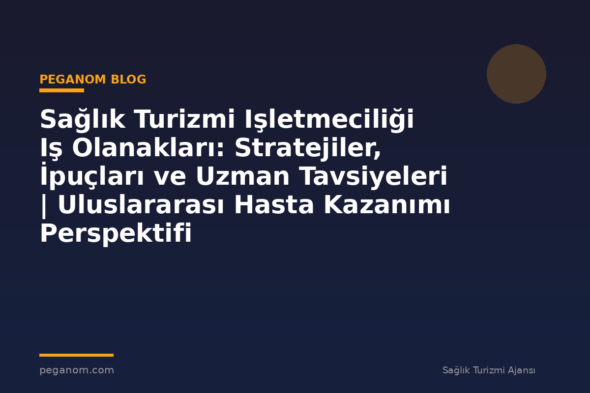 Sağlık Turizmi Işletmeciliği Iş Olanakları: Stratejiler, İpuçları ve Uzman Tavsiyeleri | Uluslararası Hasta Kazanımı Perspektifi