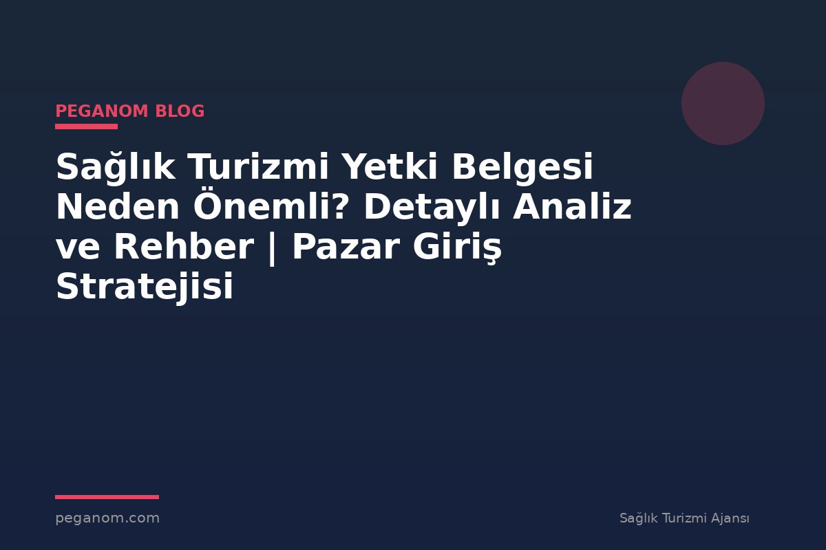 Sağlık Turizmi Yetki Belgesi Neden Önemli? Detaylı Analiz ve Rehber | Pazar Giriş Stratejisi