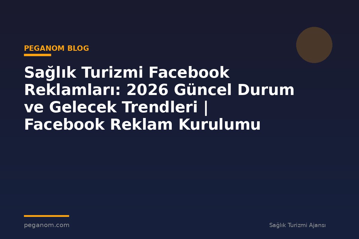 Sağlık Turizmi Facebook Reklamları: 2026 Güncel Durum ve Gelecek Trendleri | Facebook Reklam Kurulumu