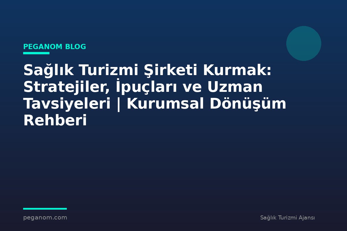 Sağlık Turizmi Şirketi Kurmak: Stratejiler, İpuçları ve Uzman Tavsiyeleri | Kurumsal Dönüşüm Rehberi