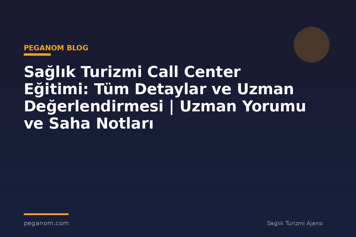 Sağlık Turizmi Call Center Eğitimi: Tüm Detaylar ve Uzman Değerlendirmesi | Uzman Yorumu ve Saha Notları