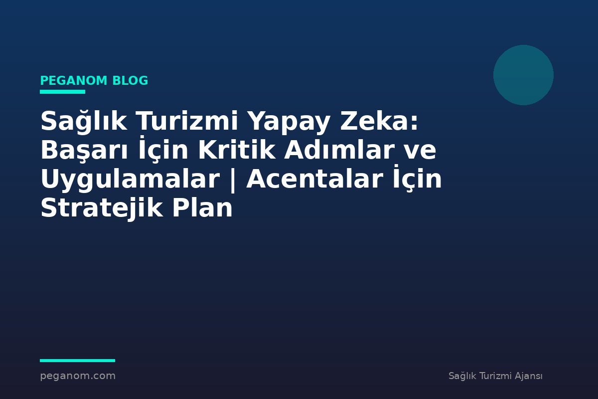 Sağlık Turizmi Yapay Zeka: Başarı İçin Kritik Adımlar ve Uygulamalar | Acentalar İçin Stratejik Plan