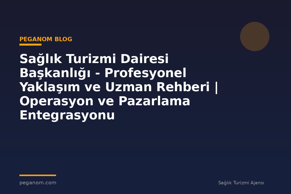 Sağlık Turizmi Dairesi Başkanlığı - Profesyonel Yaklaşım ve Uzman Rehberi | Operasyon ve Pazarlama Entegrasyonu