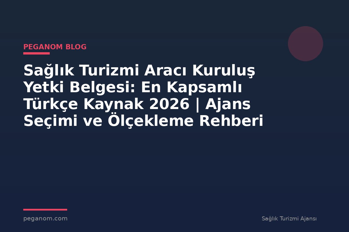 Sağlık Turizmi Aracı Kuruluş Yetki Belgesi: En Kapsamlı Türkçe Kaynak 2026 | Ajans Seçimi ve Ölçekleme Rehberi