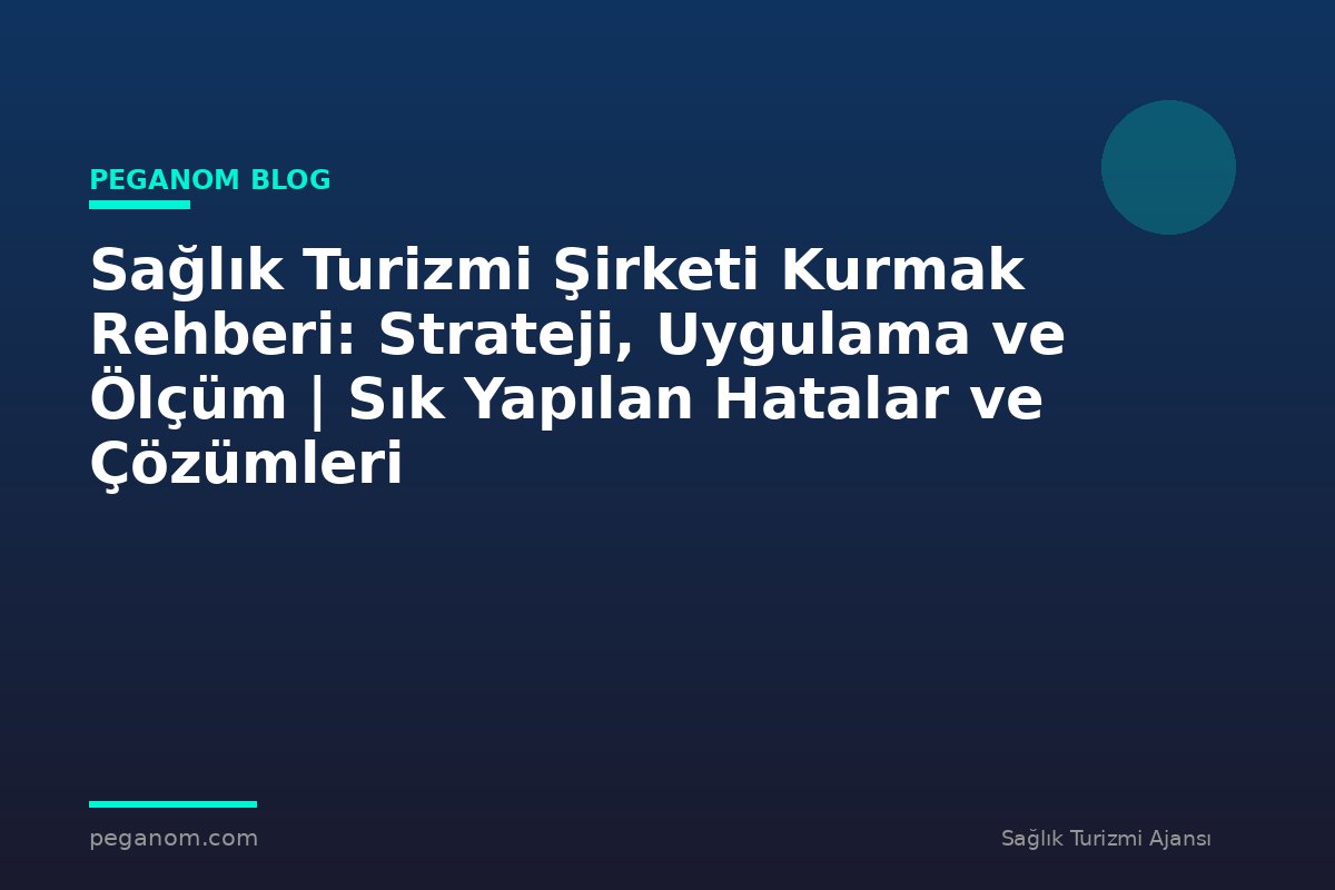 Sağlık Turizmi Şirketi Kurmak Rehberi: Strateji, Uygulama ve Ölçüm | Sık Yapılan Hatalar ve Çözümleri