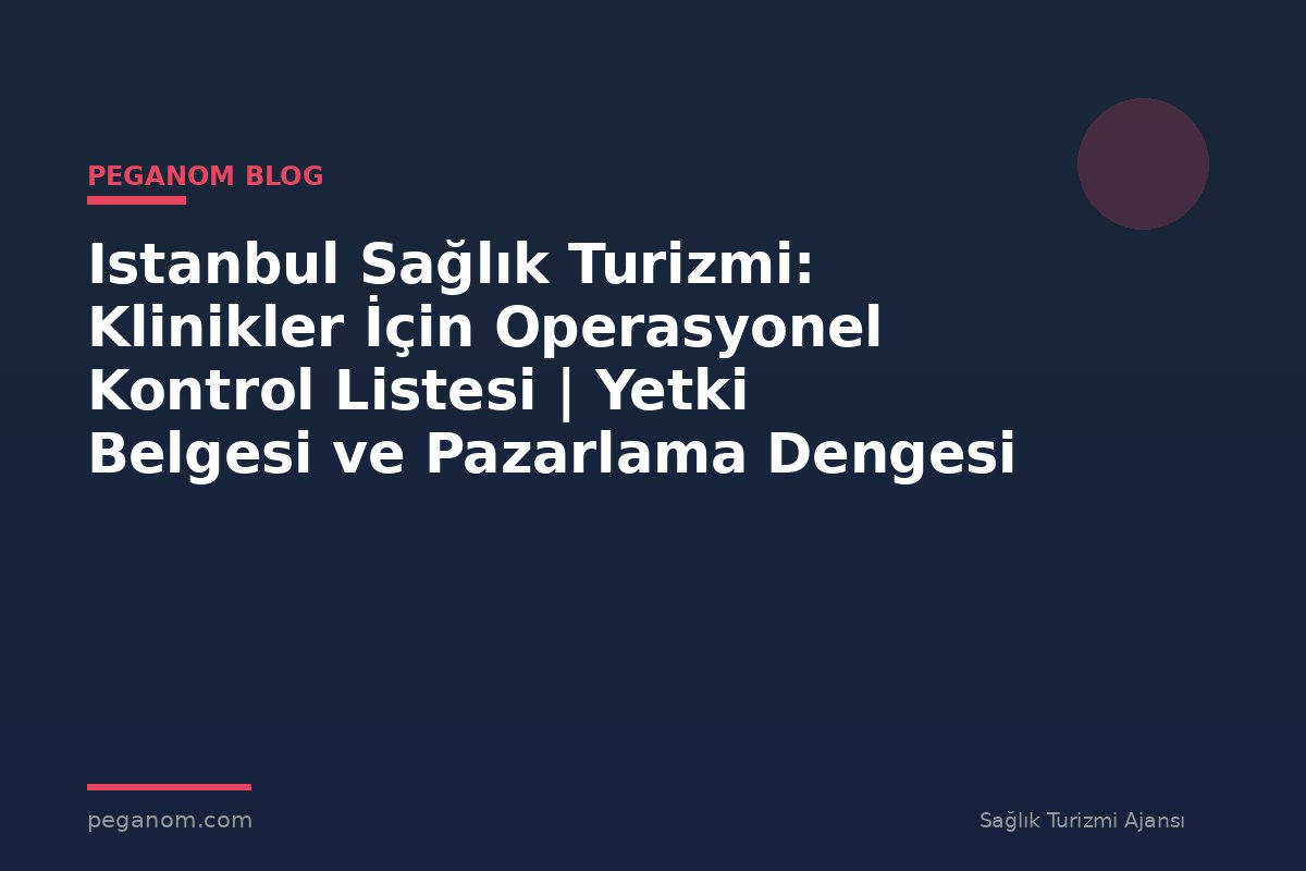 Istanbul Sağlık Turizmi: Klinikler İçin Operasyonel Kontrol Listesi | Yetki Belgesi ve Pazarlama Dengesi