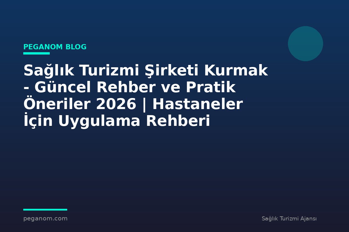 Sağlık Turizmi Şirketi Kurmak - Güncel Rehber ve Pratik Öneriler 2026 | Hastaneler İçin Uygulama Rehberi