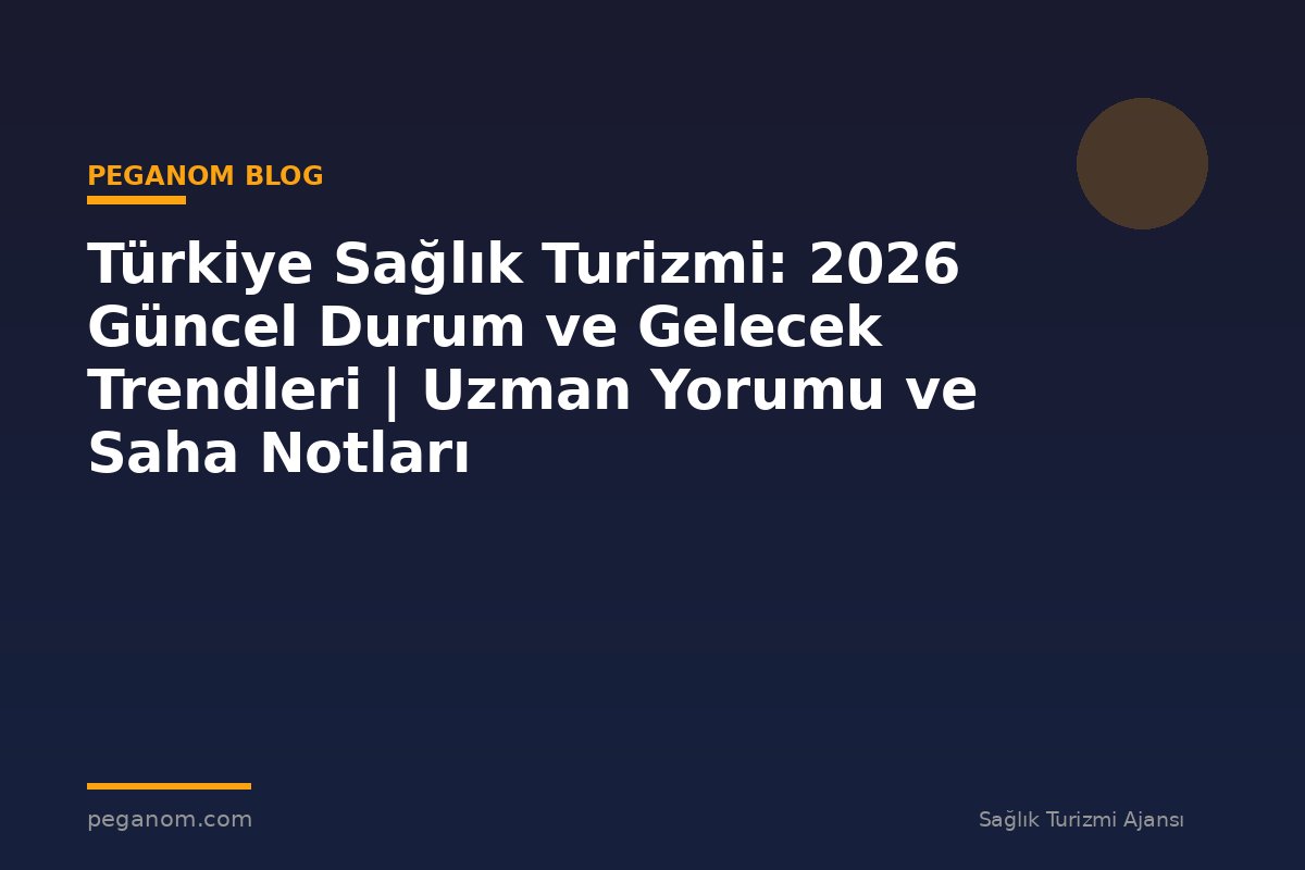 Türkiye Sağlık Turizmi: 2026 Güncel Durum ve Gelecek Trendleri | Uzman Yorumu ve Saha Notları