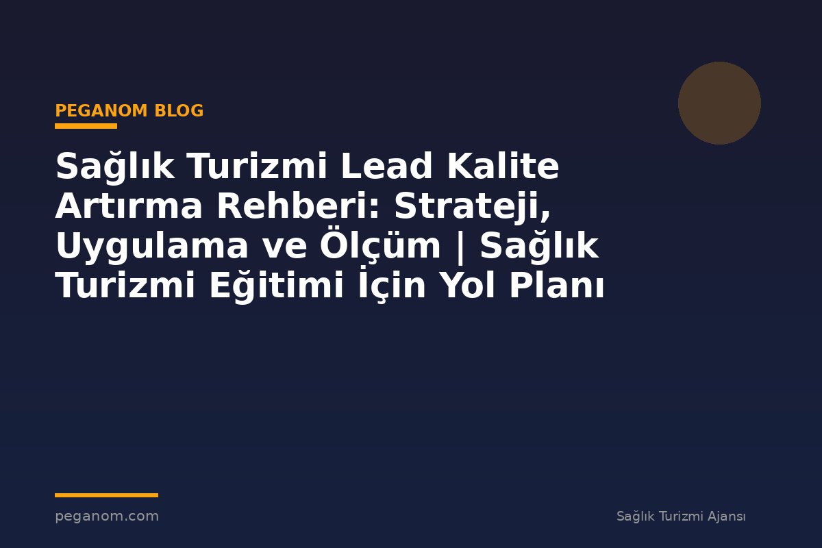 Sağlık Turizmi Lead Kalite Artırma Rehberi: Strateji, Uygulama ve Ölçüm | Sağlık Turizmi Eğitimi İçin Yol Planı