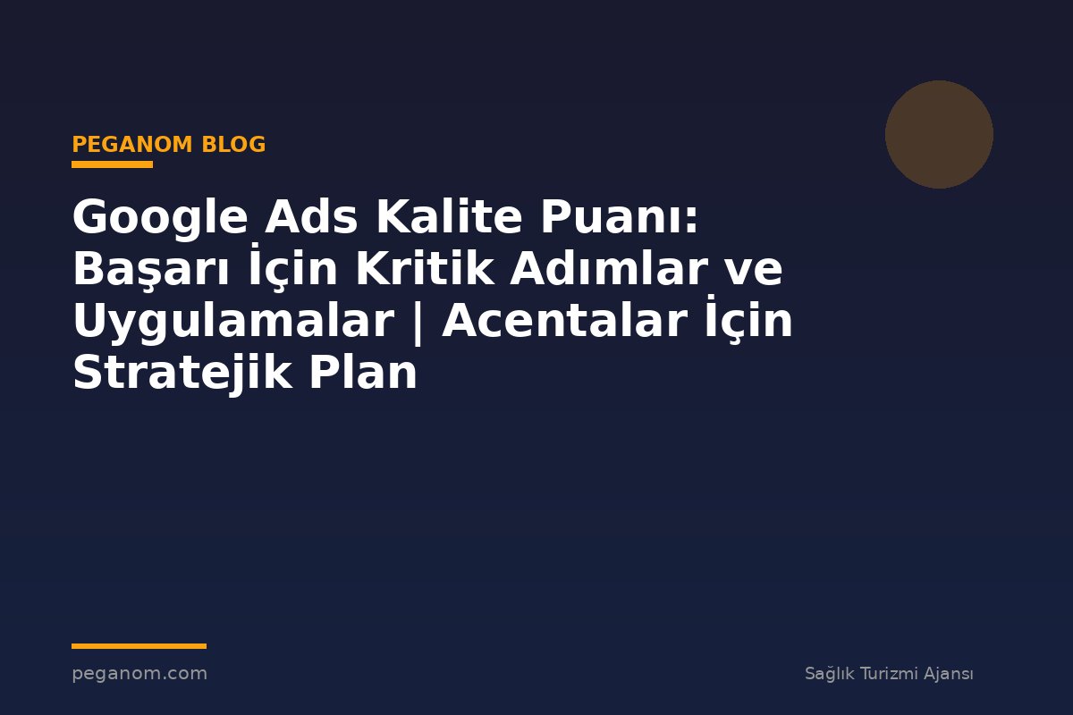 Google Ads Kalite Puanı: Başarı İçin Kritik Adımlar ve Uygulamalar | Acentalar İçin Stratejik Plan