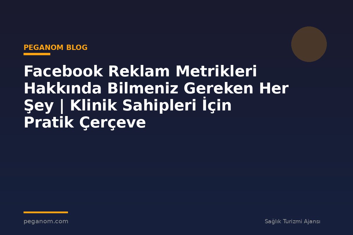 Facebook Reklam Metrikleri Hakkında Bilmeniz Gereken Her Şey | Klinik Sahipleri İçin Pratik Çerçeve