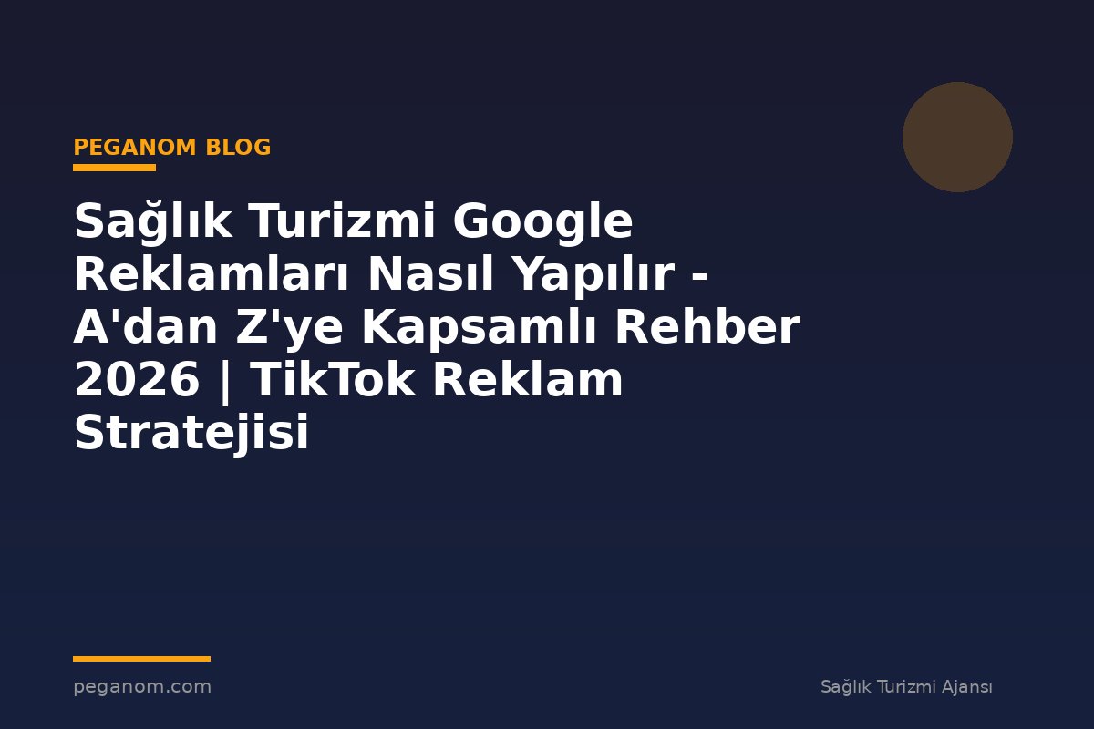 Sağlık Turizmi Google Reklamları Nasıl Yapılır - A'dan Z'ye Kapsamlı Rehber 2026 | TikTok Reklam Stratejisi