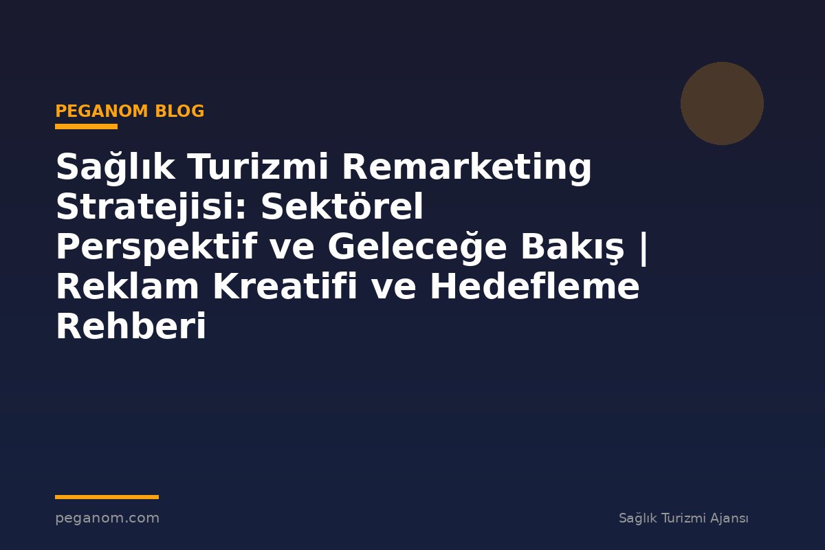 Sağlık Turizmi Remarketing Stratejisi: Sektörel Perspektif ve Geleceğe Bakış | Reklam Kreatifi ve Hedefleme Rehberi