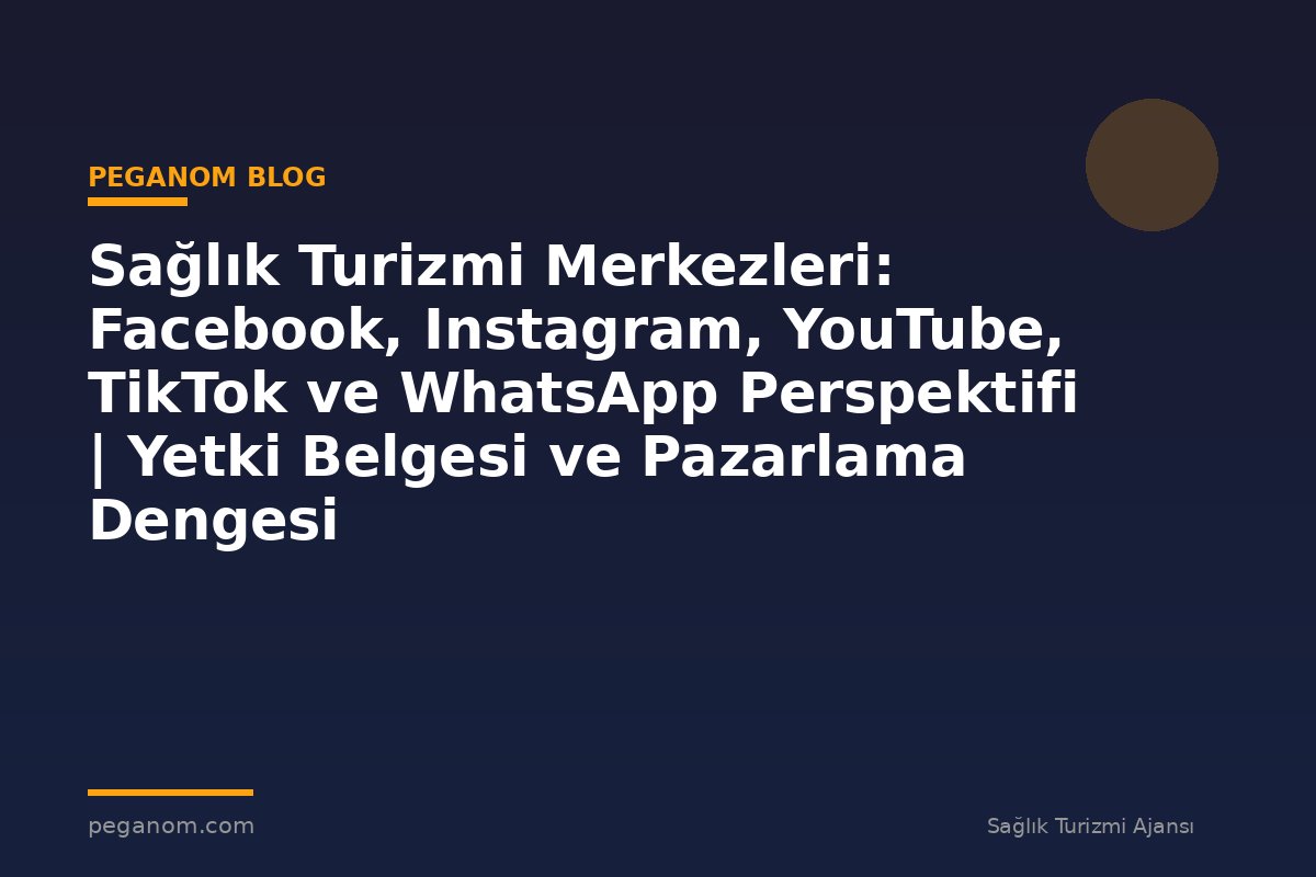 Sağlık Turizmi Merkezleri: Facebook, Instagram, YouTube, TikTok ve WhatsApp Perspektifi | Yetki Belgesi ve Pazarlama Dengesi