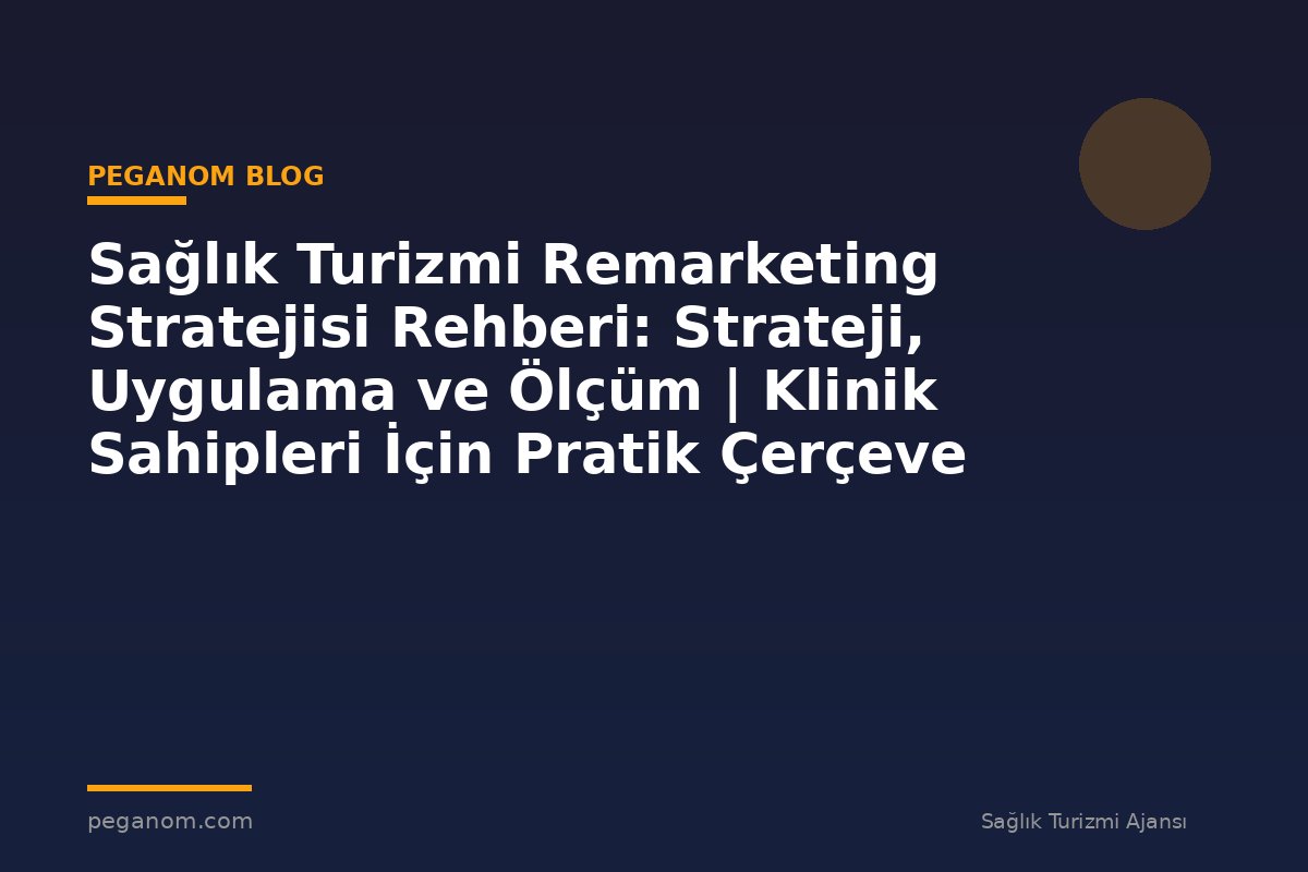 Sağlık Turizmi Remarketing Stratejisi Rehberi: Strateji, Uygulama ve Ölçüm | Klinik Sahipleri İçin Pratik Çerçeve