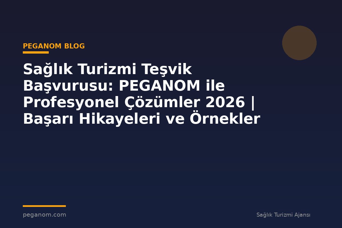Sağlık Turizmi Teşvik Başvurusu: PEGANOM ile Profesyonel Çözümler 2026 | Başarı Hikayeleri ve Örnekler