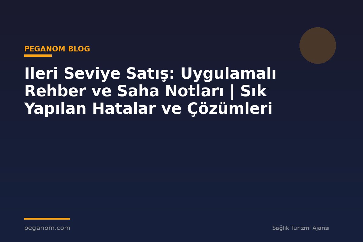 Ileri Seviye Satış: Uygulamalı Rehber ve Saha Notları | Sık Yapılan Hatalar ve Çözümleri