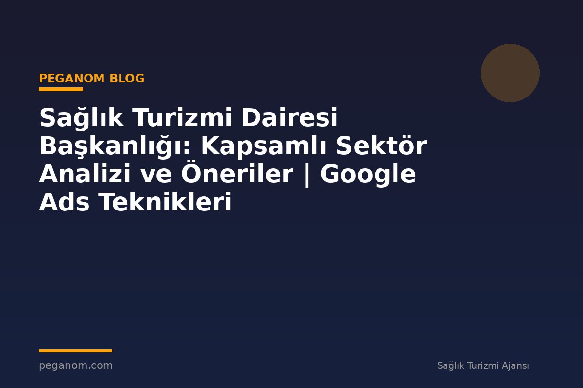 Sağlık Turizmi Dairesi Başkanlığı: Kapsamlı Sektör Analizi ve Öneriler | Google Ads Teknikleri