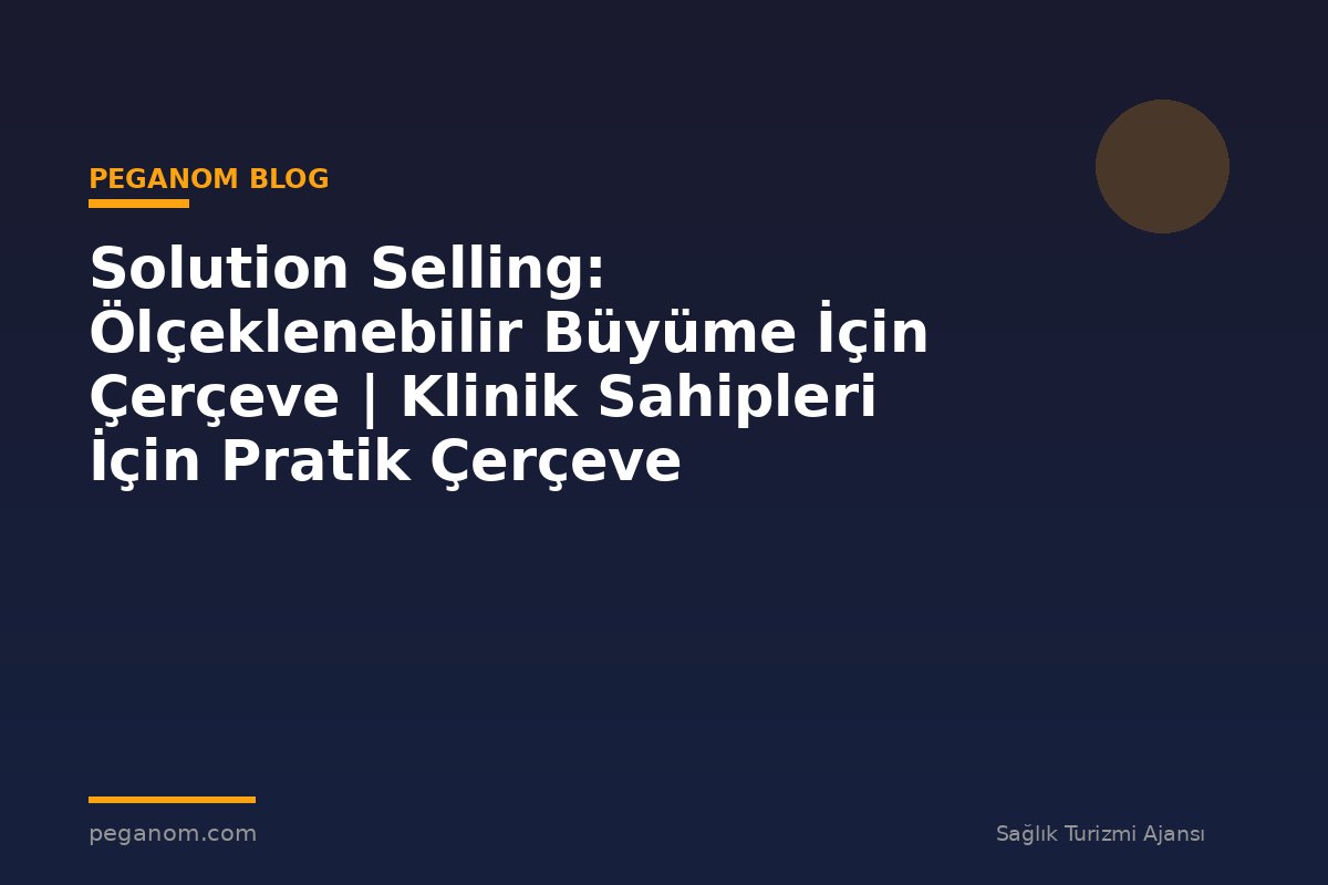 Solution Selling: Ölçeklenebilir Büyüme İçin Çerçeve | Klinik Sahipleri İçin Pratik Çerçeve